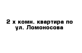 2-х комн. квартира по ул. Ломоносова